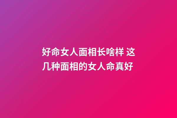 好命女人面相长啥样 这几种面相的女人命真好